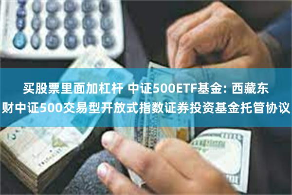 买股票里面加杠杆 中证500ETF基金: 西藏东财中证500交易型开放式指数证券投资基金托管协议