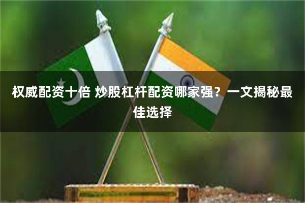 权威配资十倍 炒股杠杆配资哪家强？一文揭秘最佳选择