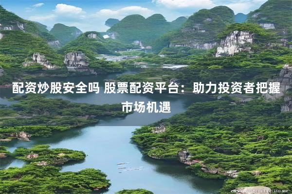 配资炒股安全吗 股票配资平台：助力投资者把握市场机遇