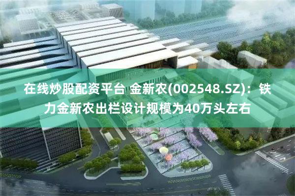 在线炒股配资平台 金新农(002548.SZ)：铁力金新农出栏设计规模为40万头左右