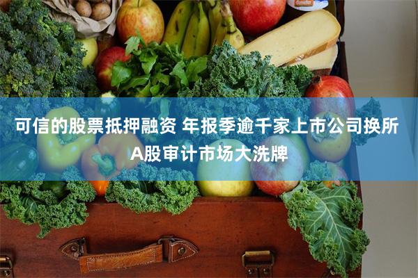 可信的股票抵押融资 年报季逾千家上市公司换所 A股审计市场大洗牌