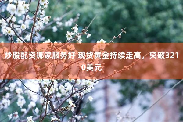 炒股配资哪家服务好 现货黄金持续走高，突破3210美元