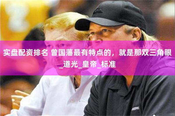 实盘配资排名 曾国藩最有特点的，就是那双三角眼_道光_皇帝_标准
