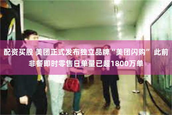 配资买股 美团正式发布独立品牌“美团闪购” 此前非餐即时零售日单量已超1800万单