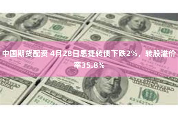 中国期货配资 4月28日恩捷转债下跌2%，转股溢价率35.8%