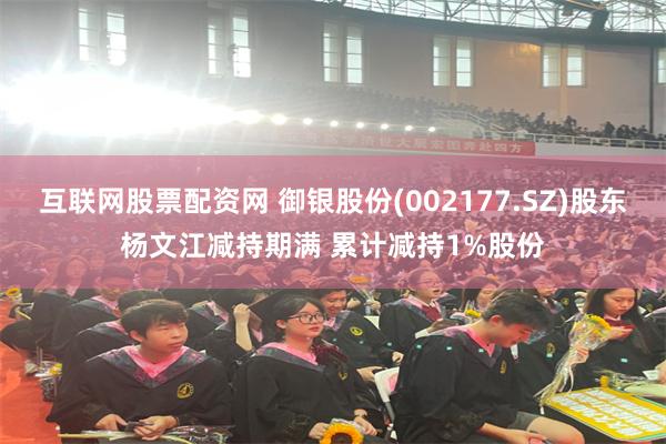 互联网股票配资网 御银股份(002177.SZ)股东杨文江减持期满 累计减持1%股份