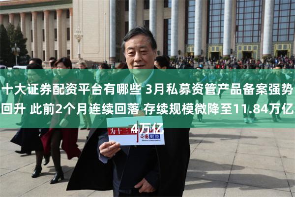 十大证券配资平台有哪些 3月私募资管产品备案强势回升 此前2个月连续回落 存续规模微降至11.84万亿