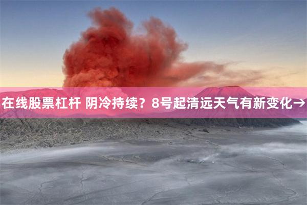 在线股票杠杆 阴冷持续？8号起清远天气有新变化→