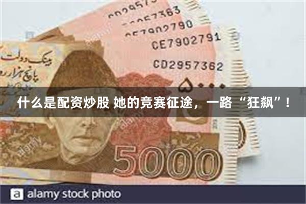 什么是配资炒股 她的竞赛征途，一路 “狂飙”！