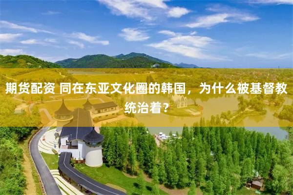 期货配资 同在东亚文化圈的韩国，为什么被基督教统治着？