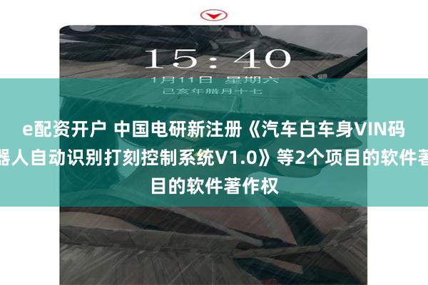 e配资开户 中国电研新注册《汽车白车身VIN码及机器人自动识别打刻控制系统V1.0》等2个项目的软件著作权