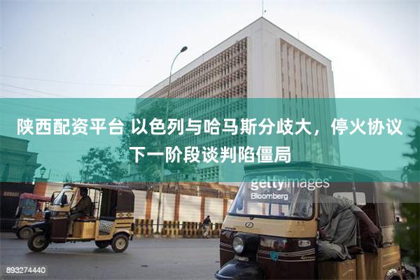 陕西配资平台 以色列与哈马斯分歧大，停火协议下一阶段谈判陷僵局