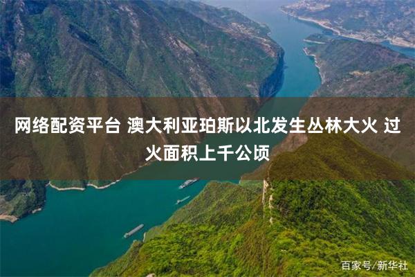 网络配资平台 澳大利亚珀斯以北发生丛林大火 过火面积上千公顷