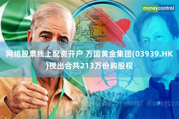 网络股票线上配资开户 万国黄金集团(03939.HK)授出合共213万份购股权