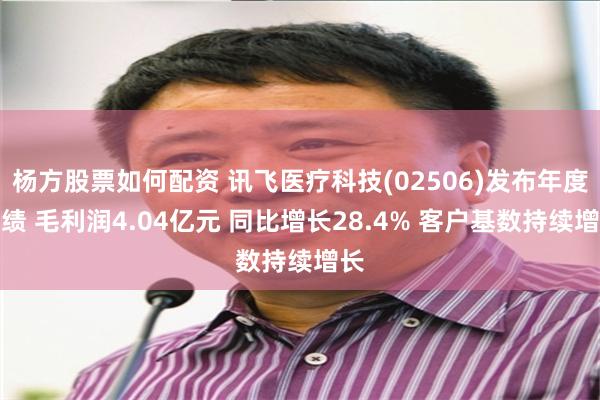 杨方股票如何配资 讯飞医疗科技(02506)发布年度业绩 毛利润4.04亿元 同比增长28.4% 客户基数持续增长