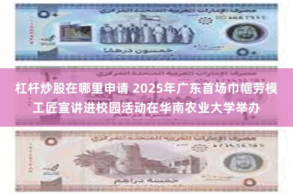 杠杆炒股在哪里申请 2025年广东首场巾帼劳模工匠宣讲进校园活动在华南农业大学举办