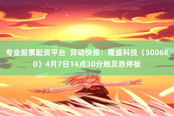 专业股票配资平台  异动快报：隆盛科技（300680）4月7日14点30分触及跌停板