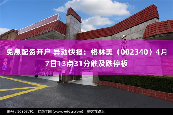 免息配资开户 异动快报：格林美（002340）4月7日13点31分触及跌停板