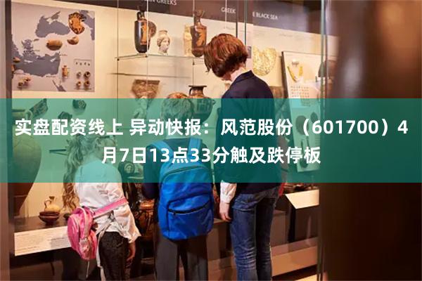 实盘配资线上 异动快报：风范股份（601700）4月7日13点33分触及跌停板