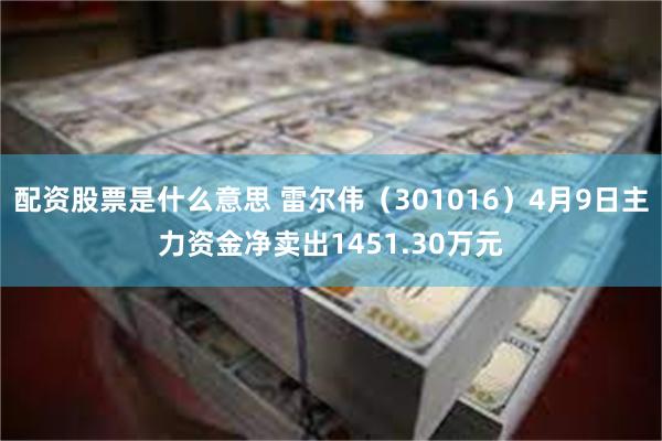 配资股票是什么意思 雷尔伟（301016）4月9日主力资金净卖出1451.30万元