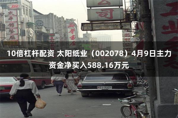 10倍杠杆配资 太阳纸业（002078）4月9日主力资金净买入588.16万元