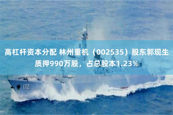高杠杆资本分配 林州重机（002535）股东郭现生质押990万股，占总股本1.23%