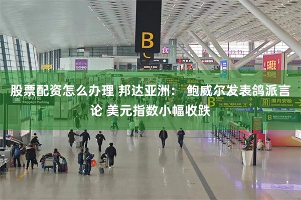 股票配资怎么办理 邦达亚洲： 鲍威尔发表鸽派言论 美元指数小幅收跌