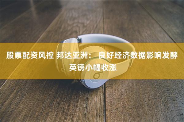 股票配资风控 邦达亚洲： 良好经济数据影响发酵 英镑小幅收涨