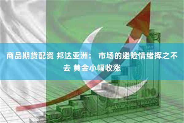 商品期货配资 邦达亚洲： 市场的避险情绪挥之不去 黄金小幅收涨