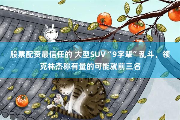 股票配资最信任的 大型SUV“9字辈”乱斗，领克林杰称有量的可能就前三名