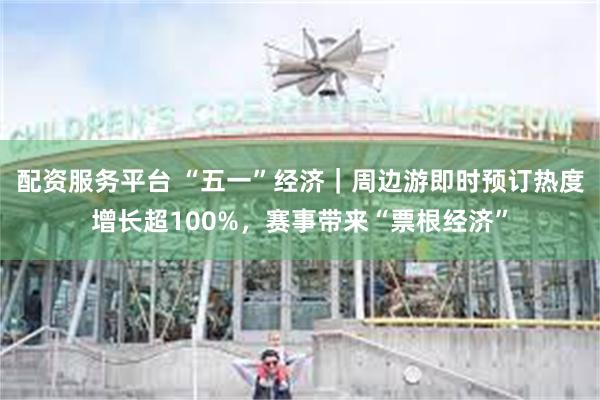 配资服务平台 “五一”经济｜周边游即时预订热度增长超100%，赛事带来“票根经济”