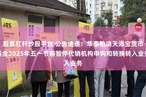 股票杠杆炒股平台 公告速递：华泰柏瑞天添宝货币基金2025年五一节前暂停代销机构申购和转换转入业务