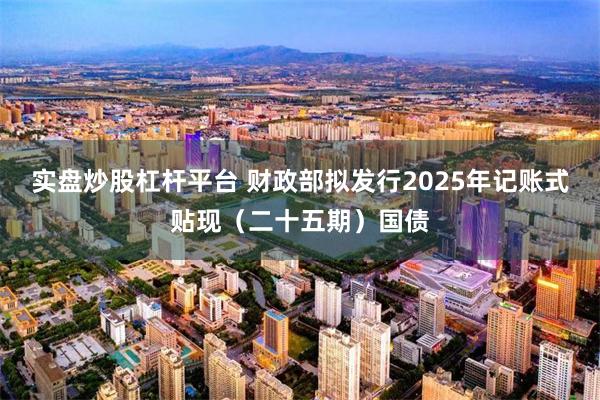 实盘炒股杠杆平台 财政部拟发行2025年记账式贴现（二十五期）国债