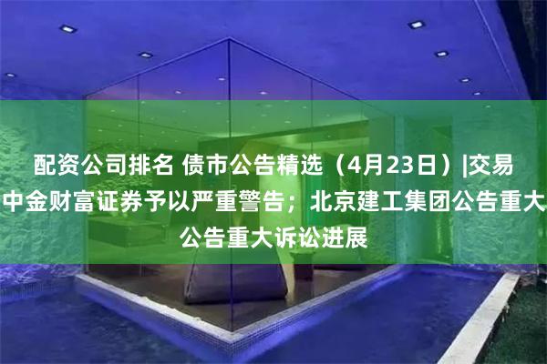 配资公司排名 债市公告精选（4月23日）|交易商协会对中金财富证券予以严重警告；北京建工集团公告重大诉讼进展