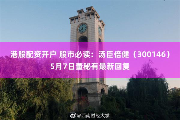 港股配资开户 股市必读：汤臣倍健（300146）5月7日董秘有最新回复