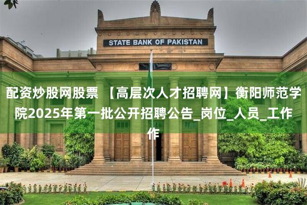 配资炒股网股票 【高层次人才招聘网】衡阳师范学院2025年第一批公开招聘公告_岗位_人员_工作