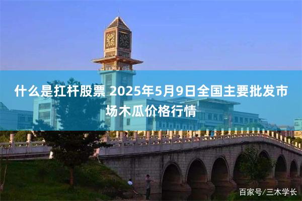 什么是扛杆股票 2025年5月9日全国主要批发市场木瓜价格行情