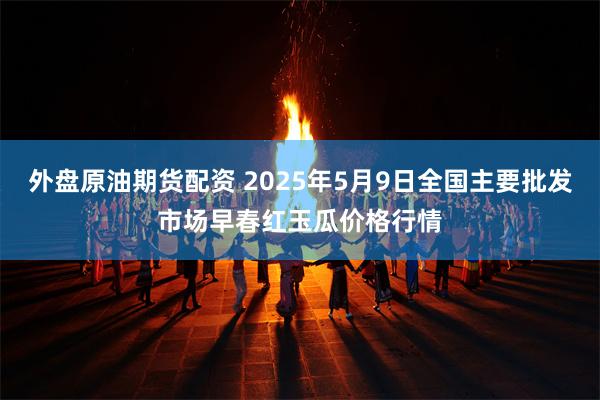 外盘原油期货配资 2025年5月9日全国主要批发市场早春红玉瓜价格行情