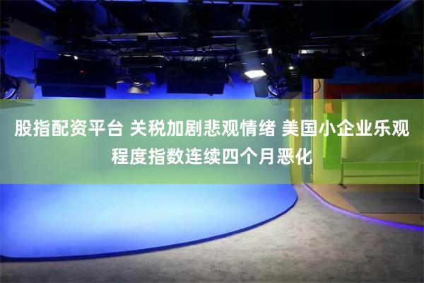 股指配资平台 关税加剧悲观情绪 美国小企业乐观程度指数连续四个月恶化