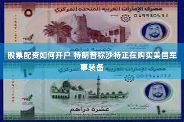 股票配资如何开户 特朗普称沙特正在购买美国军事装备