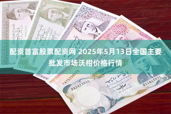 配资首富股票配资网 2025年5月13日全国主要批发市场沃柑价格行情