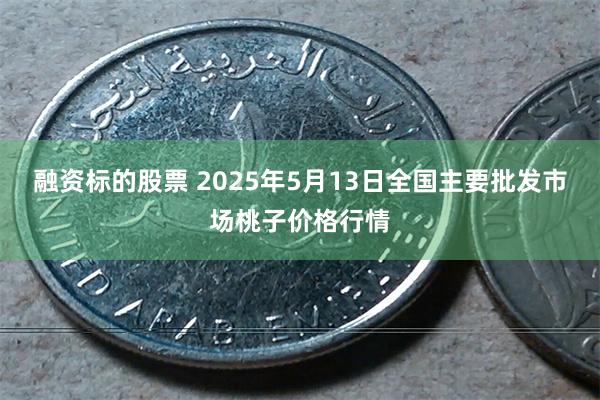 融资标的股票 2025年5月13日全国主要批发市场桃子价格行情