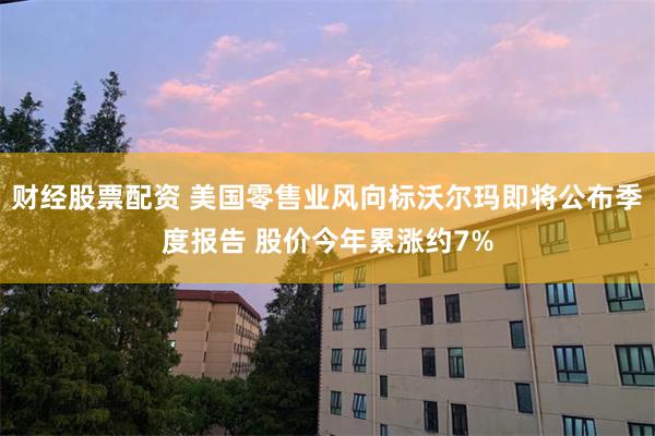 财经股票配资 美国零售业风向标沃尔玛即将公布季度报告 股价今年累涨约7%