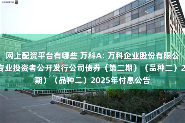 网上配资平台有哪些 万科A: 万科企业股份有限公司2021年面向专业投资者公开发行公司债券（第二期）（品种二）2025年付息公告