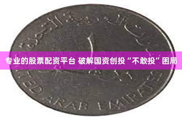 专业的股票配资平台 破解国资创投“不敢投”困局