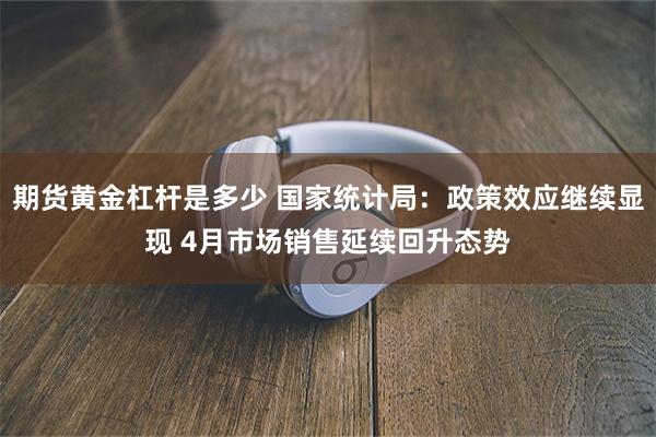 期货黄金杠杆是多少 国家统计局：政策效应继续显现 4月市场销售延续回升态势