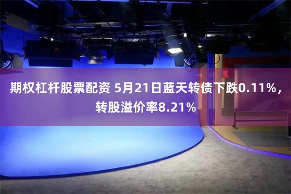 期权杠杆股票配资 5月21日蓝天转债下跌0.11%，转股溢价率8.21%