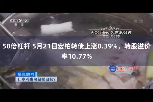 50倍杠杆 5月21日宏柏转债上涨0.39%，转股溢价率10.77%
