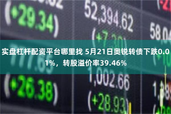 实盘杠杆配资平台哪里找 5月21日奥锐转债下跌0.01%，转股溢价率39.46%