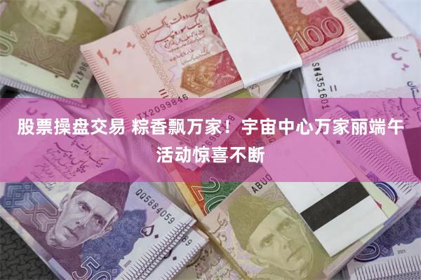 股票操盘交易 粽香飘万家！宇宙中心万家丽端午活动惊喜不断